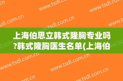 上海伯思立韩式隆胸专业吗?韩式隆胸医生名单(上海伯思立医疗美容门诊部)