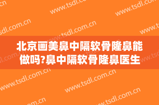 北京画美鼻中隔软骨隆鼻能做吗?鼻中隔软骨隆鼻医生介绍(什么是鼻中隔软骨隆鼻)