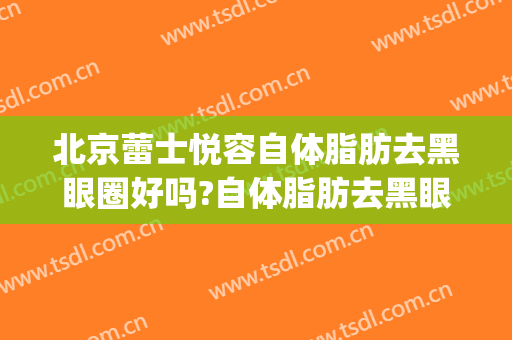 北京蕾士悦容自体脂肪去黑眼圈好吗?自体脂肪去黑眼圈专家有谁(自体脂肪填充黑眼圈)