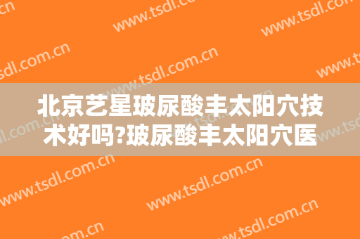 北京艺星玻尿酸丰太阳穴技术好吗?玻尿酸丰太阳穴医生有谁