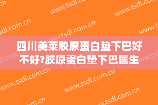 四川美莱胶原蛋白垫下巴好不好?胶原蛋白垫下巴医生有谁(胶原蛋白垫下巴维持多久)