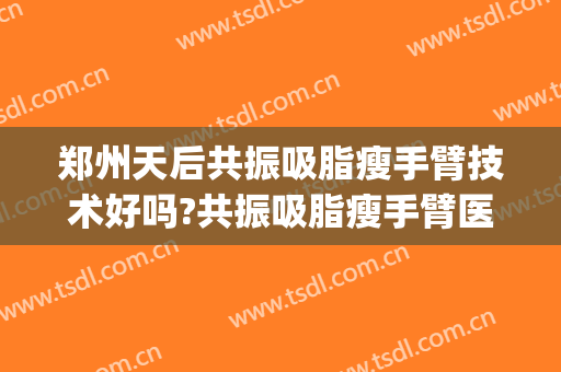 郑州天后共振吸脂瘦手臂技术好吗?共振吸脂瘦手臂医生有谁(手臂吸脂后效果)