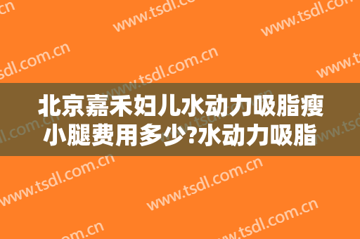 北京嘉禾妇儿水动力吸脂瘦小腿费用多少?水动力吸脂瘦小腿医生介绍