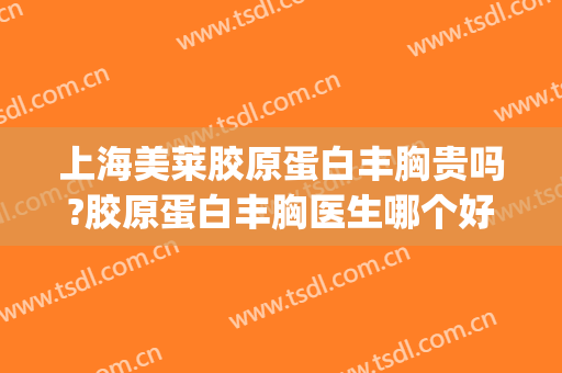 上海美莱胶原蛋白丰胸贵吗?胶原蛋白丰胸医生哪个好(胶原蛋白有丰胸效果吗)