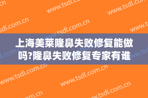 上海美莱隆鼻失败修复能做吗?隆鼻失败修复专家有谁(隆鼻失败哪里可以修复)