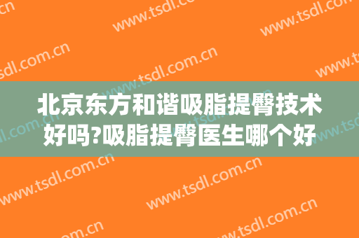 北京东方和谐吸脂提臀技术好吗?吸脂提臀医生哪个好(大腿吸脂整容)