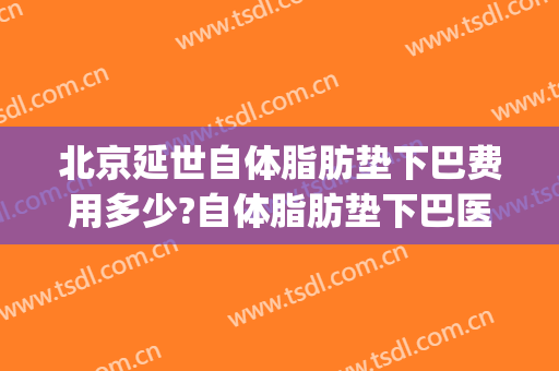 北京延世自体脂肪垫下巴费用多少?自体脂肪垫下巴医生介绍(垫下巴自体脂肪多少钱)