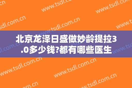 北京龙泽日盛做妙龄提拉3.0多少钱?都有哪些医生