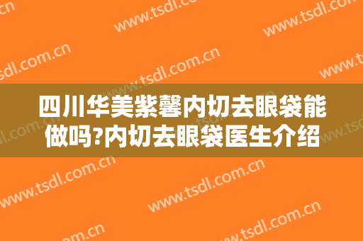 四川华美紫馨内切去眼袋能做吗?内切去眼袋医生介绍
