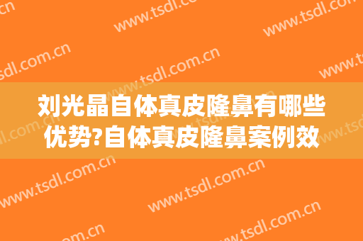 刘光晶自体真皮隆鼻有哪些优势?自体真皮隆鼻案例效果对比图_天津市第一中心医院