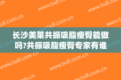 长沙美莱共振吸脂瘦臀能做吗?共振吸脂瘦臀专家有谁(长沙共振抽脂减肥)