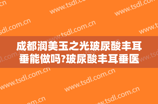 成都润美玉之光玻尿酸丰耳垂能做吗?玻尿酸丰耳垂医生介绍