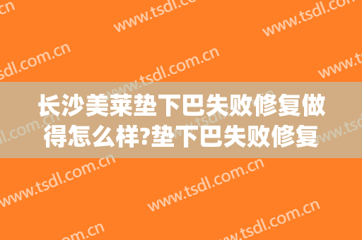 长沙美莱垫下巴失败修复做得怎么样?垫下巴失败修复医生介绍(玻尿酸垫下巴失败)