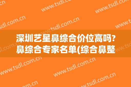深圳艺星鼻综合价位高吗?鼻综合专家名单(综合鼻整形价位)