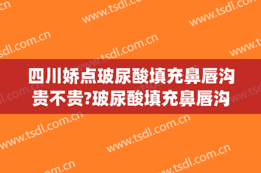 四川娇点玻尿酸填充鼻唇沟贵不贵?玻尿酸填充鼻唇沟哪个医生好(玻尿酸可以丰泪沟吗?)