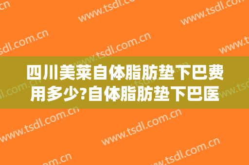 四川美莱自体脂肪垫下巴费用多少?自体脂肪垫下巴医生介绍(自体脂肪垫下巴好吗)