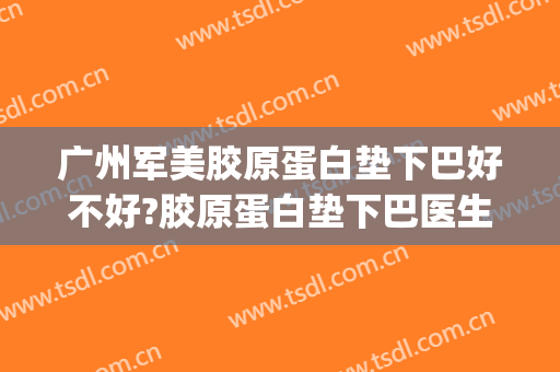 广州军美胶原蛋白垫下巴好不好?胶原蛋白垫下巴医生有谁(胶原蛋白垫下巴危害)