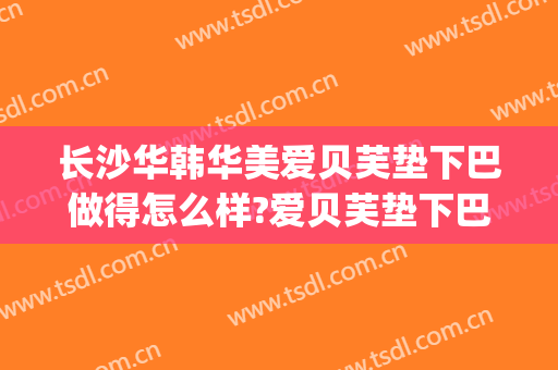 长沙华韩华美爱贝芙垫下巴做得怎么样?爱贝芙垫下巴医生哪个好(爱贝芙垫下巴有危险吗)