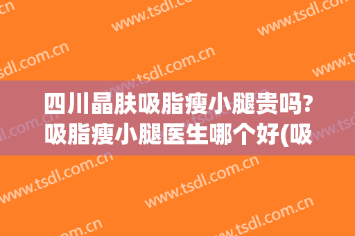 四川晶肤吸脂瘦小腿贵吗?吸脂瘦小腿医生哪个好(吸脂瘦腿怎么样)