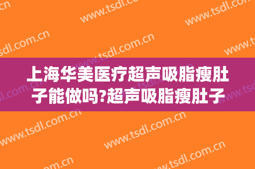上海华美医疗超声吸脂瘦肚子能做吗?超声吸脂瘦肚子医生介绍(上海吸脂瘦腹部)