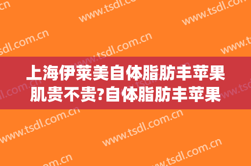 上海伊莱美自体脂肪丰苹果肌贵不贵?自体脂肪丰苹果肌哪个医生好(脸上的苹果肌可以吸脂吗)