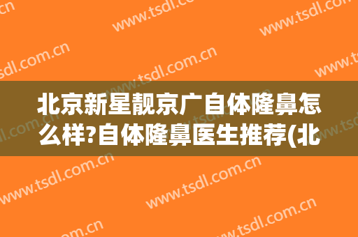 北京新星靓京广自体隆鼻怎么样?自体隆鼻医生推荐(北京新星靓美容医院可靠吗)