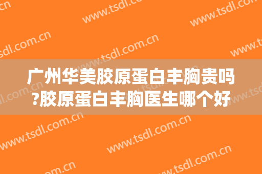 广州华美胶原蛋白丰胸贵吗?胶原蛋白丰胸医生哪个好(广州华美脂肪丰胸大概多少钱)