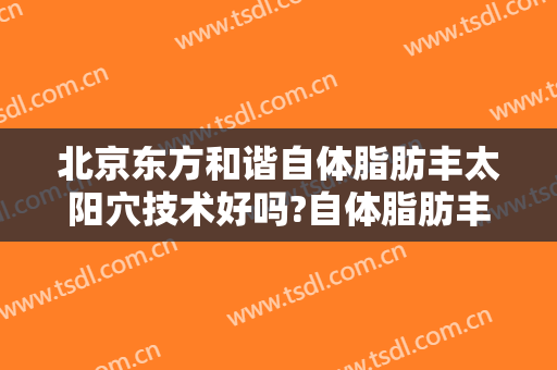 北京东方和谐自体脂肪丰太阳穴技术好吗?自体脂肪丰太阳穴医生有谁