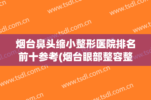 烟台鼻头缩小整形医院排名前十参考(烟台眼部整容整形医院)
