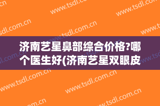 济南艺星鼻部综合价格?哪个医生好(济南艺星双眼皮怎么样)