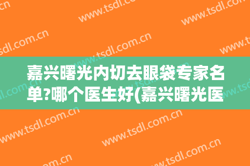 嘉兴曙光内切去眼袋专家名单?哪个医生好(嘉兴曙光医院做眼袋怎么样)