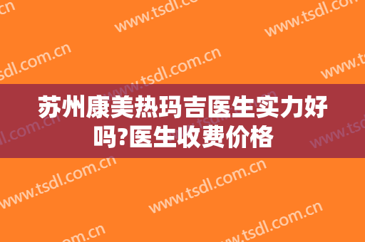 苏州康美热玛吉医生实力好吗?医生收费价格
