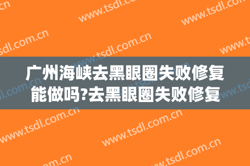 广州海峡去黑眼圈失败修复能做吗?去黑眼圈失败修复专家有谁(不手术去黑眼圈)