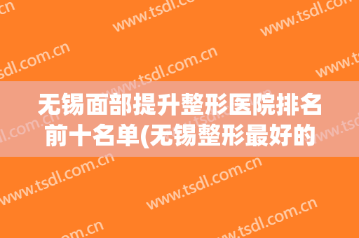 无锡面部提升整形医院排名前十名单(无锡整形最好的医院)
