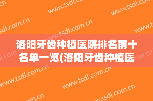 洛阳牙齿种植医院排名前十名单一览(洛阳牙齿种植医院排名前十名单一览图)