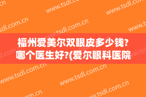 福州爱美尔双眼皮多少钱?哪个医生好?(爱尔眼科医院做双眼皮价格)