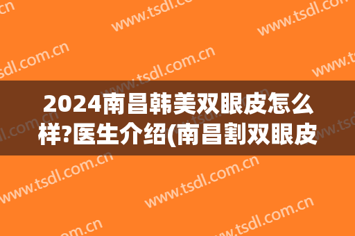 2024南昌韩美双眼皮怎么样?医生介绍(南昌割双眼皮比较好的医院)