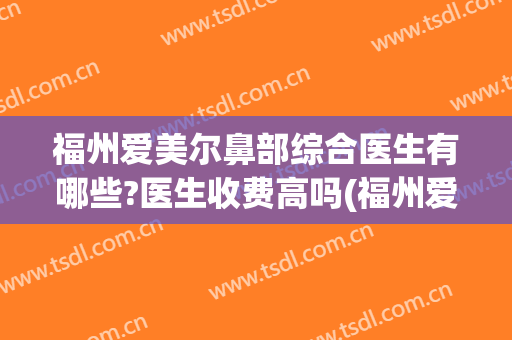 福州爱美尔鼻部综合医生有哪些?医生收费高吗(福州爱尔眼科怎么样是正规医院吗)