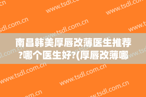 南昌韩美厚唇改薄医生推荐?哪个医生好?(厚唇改薄哪家医院好)