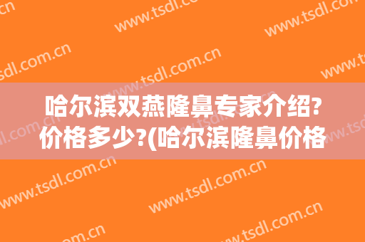 哈尔滨双燕隆鼻专家介绍?价格多少?(哈尔滨隆鼻价格价格)