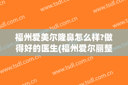 福州爱美尔隆鼻怎么样?做得好的医生(福州爱尔丽整形在哪里)