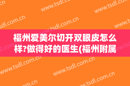 福州爱美尔切开双眼皮怎么样?做得好的医生(福州附属医院割双眼皮好不好)