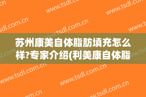 苏州康美自体脂肪填充怎么样?专家介绍(利美康自体脂肪填充怎么样)