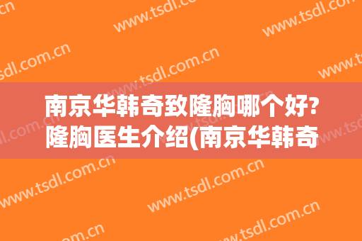 南京华韩奇致隆胸哪个好?隆胸医生介绍(南京华韩奇致整形)