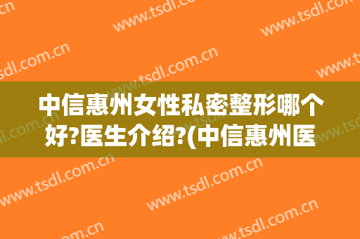 中信惠州女性私密整形哪个好?医生介绍?(中信惠州医院割双眼皮)