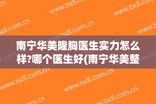 南宁华美隆胸医生实力怎么样?哪个医生好(南宁华美整形美容医院怎么样?)