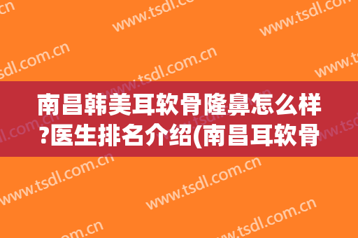 南昌韩美耳软骨隆鼻怎么样?医生排名介绍(南昌耳软骨隆鼻多少钱)