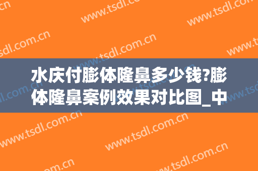 水庆付膨体隆鼻多少钱?膨体隆鼻案例效果对比图_中国科学技术大学附属第一医院