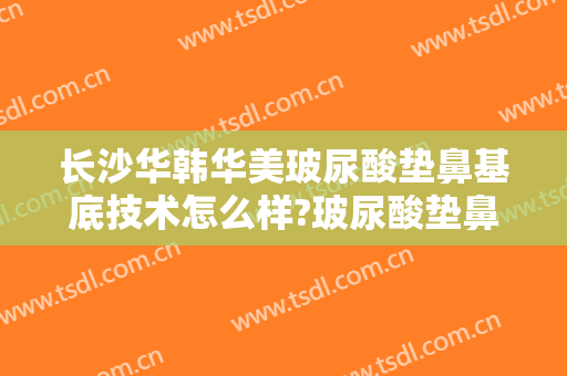长沙华韩华美玻尿酸垫鼻基底技术怎么样?玻尿酸垫鼻基底医生介绍