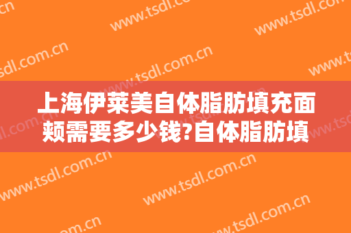 上海伊莱美自体脂肪填充面颊需要多少钱?自体脂肪填充面颊医生推荐
